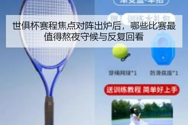 世俱杯赛程焦点对阵出炉后，哪些比赛最值得熬夜守候与反复回看 | bet365