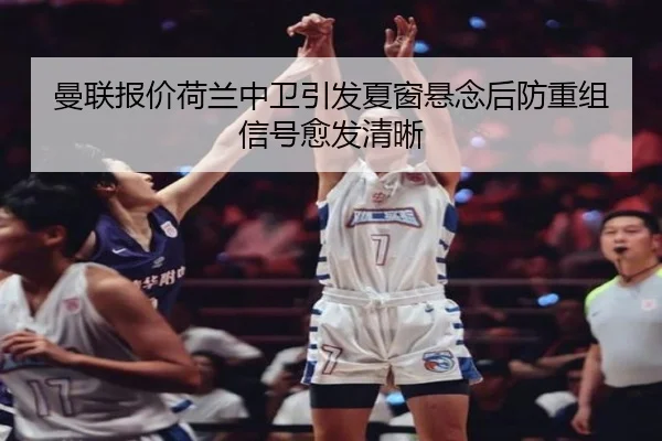 曼联报价荷兰中卫引发夏窗悬念后防重组信号愈发清晰（bet365 in-play）