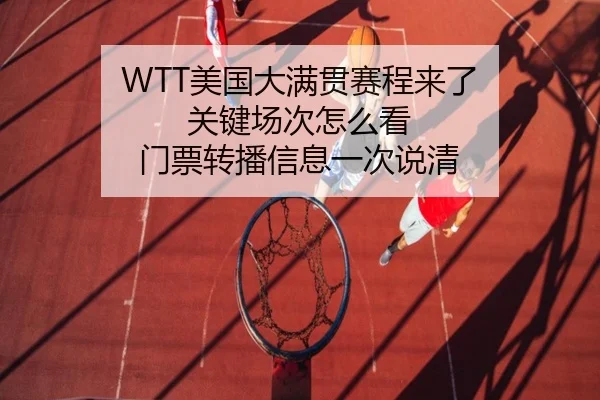 WTT美国大满贯赛程来了 关键场次怎么看 门票转播信息一次说清（bet365 in-play）
